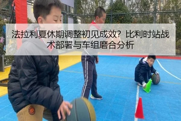 法拉利夏休期调整初见成效？比利时站战术部署与车组磨合分析